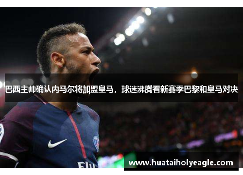 巴西主帅确认内马尔将加盟皇马，球迷沸腾看新赛季巴黎和皇马对决