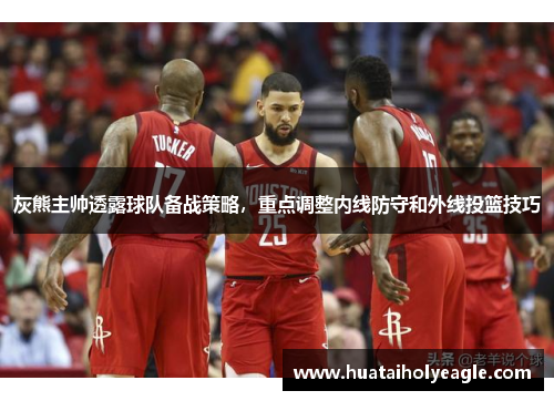 灰熊主帅透露球队备战策略，重点调整内线防守和外线投篮技巧