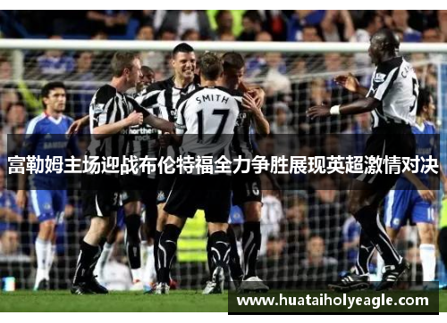 富勒姆主场迎战布伦特福全力争胜展现英超激情对决