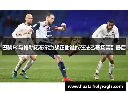 巴黎FC与格勒诺布尔激战正酣谁能在法乙赛场笑到最后