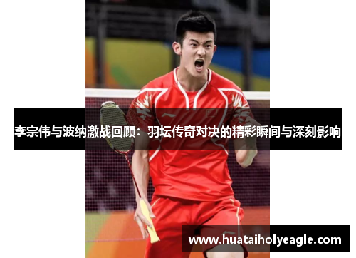 李宗伟与波纳激战回顾：羽坛传奇对决的精彩瞬间与深刻影响