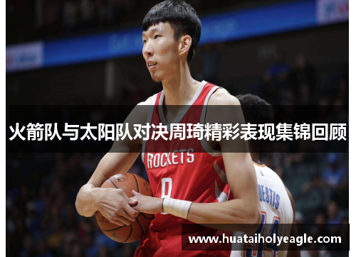 火箭队与太阳队对决周琦精彩表现集锦回顾