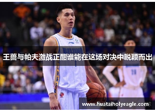 王蔷与帕夫激战正酣谁能在这场对决中脱颖而出