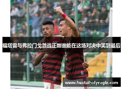 福塔雷与弗拉门戈激战正酣谁能在这场对决中笑到最后