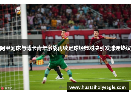 阿甲河床与博卡青年激战再续足球经典对决引发球迷热议