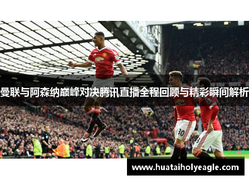 曼联与阿森纳巅峰对决腾讯直播全程回顾与精彩瞬间解析