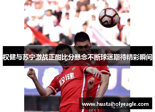 权健与苏宁激战正酣比分悬念不断球迷期待精彩瞬间