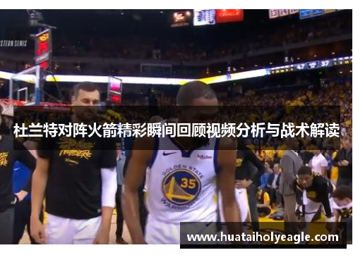 杜兰特对阵火箭精彩瞬间回顾视频分析与战术解读