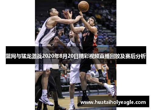 篮网与猛龙激战2020年8月20日精彩视频直播回放及赛后分析