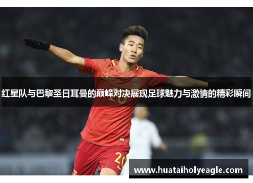 红星队与巴黎圣日耳曼的巅峰对决展现足球魅力与激情的精彩瞬间