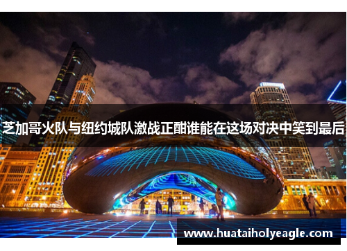 芝加哥火队与纽约城队激战正酣谁能在这场对决中笑到最后